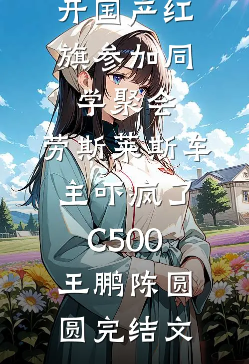 开国产红旗参加同学聚会，劳斯莱斯车主吓疯了C500王鹏陈圆圆完结文