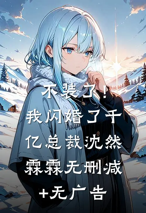 不装了！我闪婚了千亿总裁沈然霖霖无删减+无广告