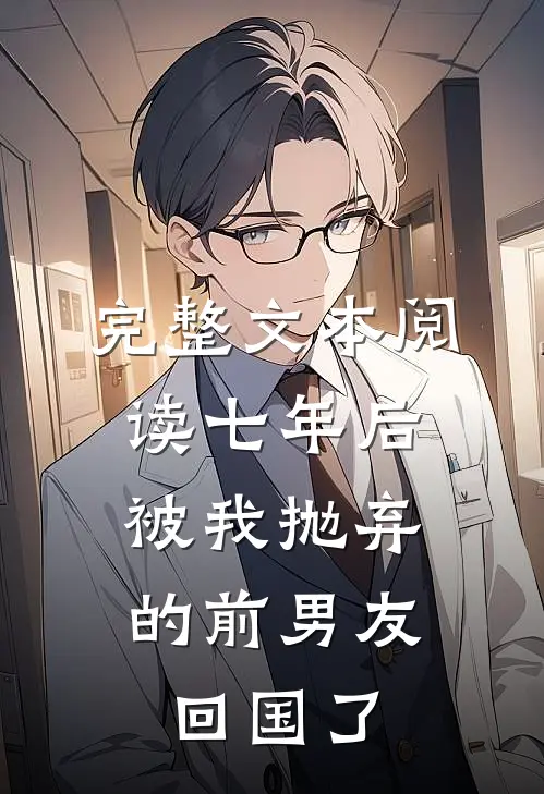 完整文本阅读七年后，被我抛弃的前男友回国了