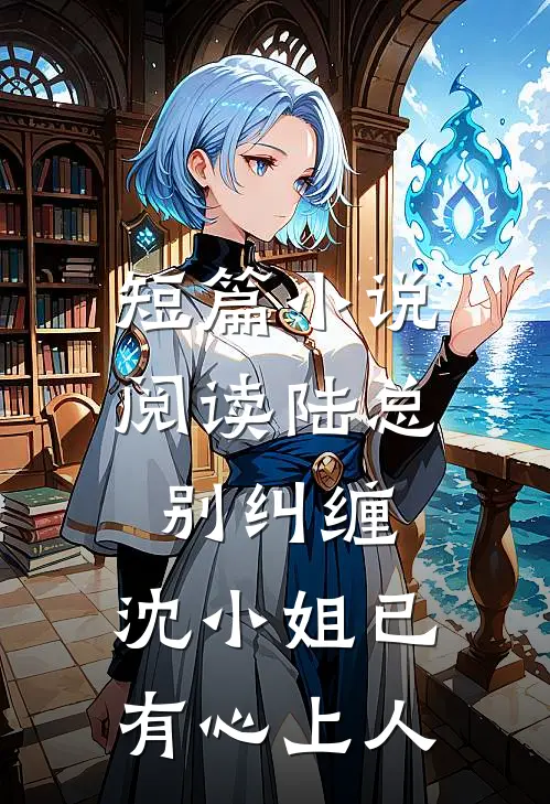 短篇小说阅读陆总别纠缠，沈小姐已有心上人