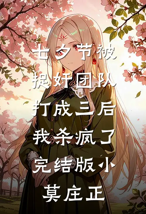 七夕节被捉奸团队打成三后，我杀疯了完结版小莫庄正