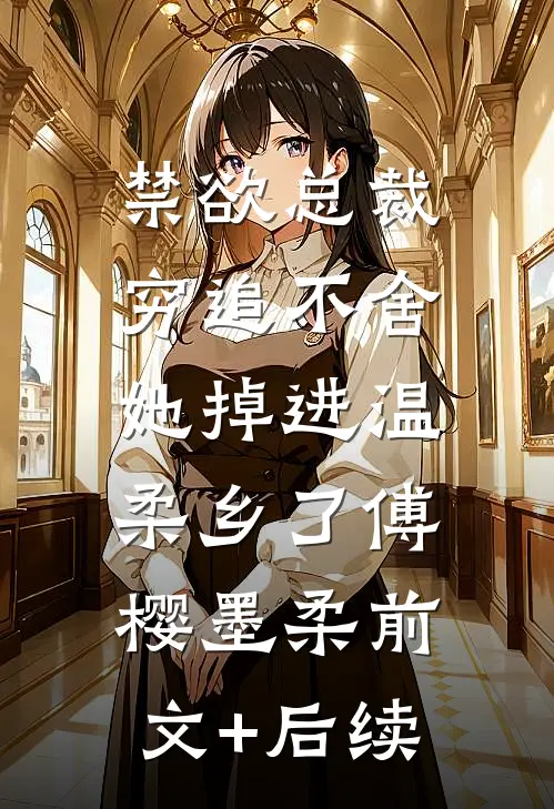 禁欲总裁穷追不舍，她掉进温柔乡了傅樱墨柔前文+后续