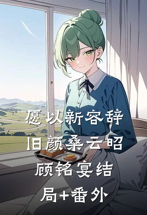 愿以新容辞旧颜桑云昭顾铭宴结局+番外
