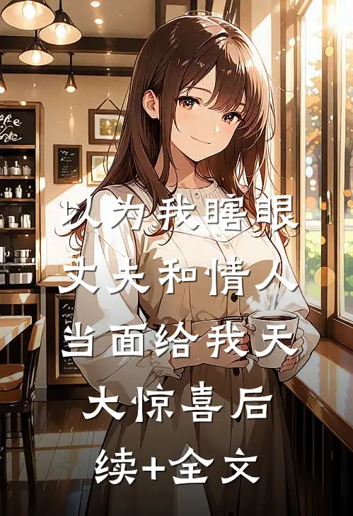 以为我瞎眼，丈夫和情人当面给我天大惊喜后续+全文