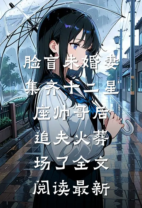 脸盲未婚妻集齐十二星座帅哥后，追夫火葬场了全文阅读最新