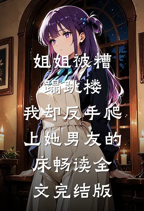 姐姐被糟蹋跳楼,我却反手爬上她男友的床畅读全文完结版
