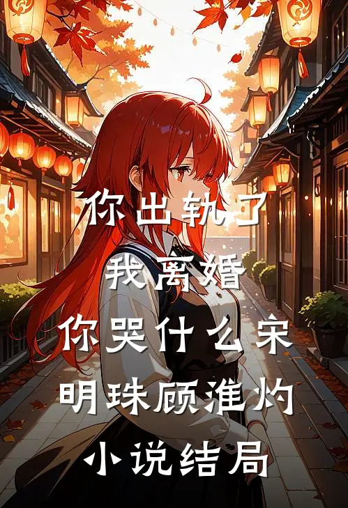 你出轨了，我离婚，你哭什么宋明珠顾淮灼小说结局