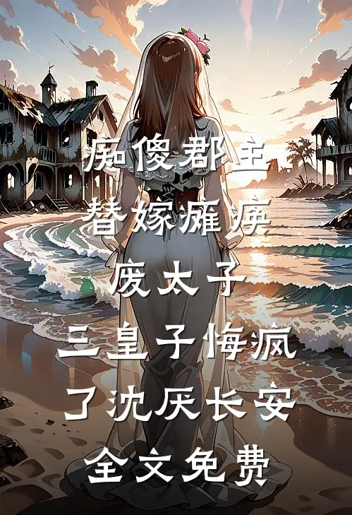 痴傻郡主替嫁瘫痪废太子，三皇子悔疯了沈厌长安全文免费