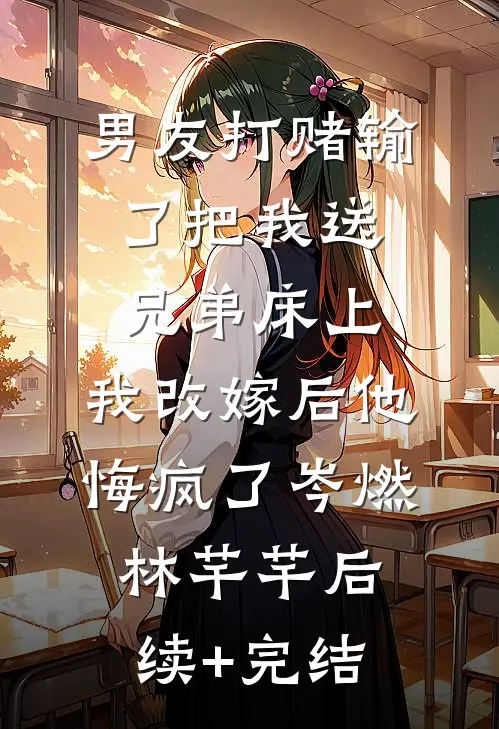 男友打赌输了把我送兄弟床上，我改嫁后他悔疯了岑燃林芊芊后续+完结