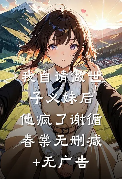 我自请做世子义妹后，他疯了谢循春棠无删减+无广告