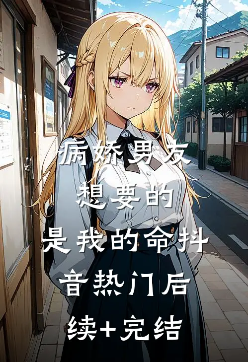 病娇男友想要的，是我的命抖音热门后续+完结