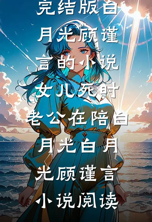 完结版白月光顾谨言的小说女儿死时，老公在陪白月光白月光顾谨言小说阅读