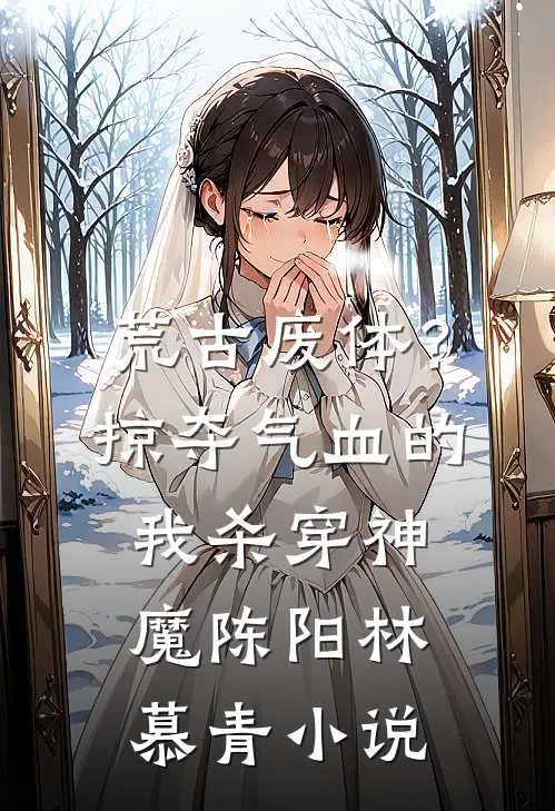 荒古废体？掠夺气血的我杀穿神魔陈阳林慕青小说