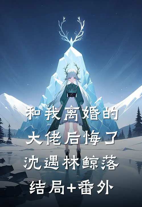 和我离婚的大佬后悔了沈遇林鲸落结局+番外