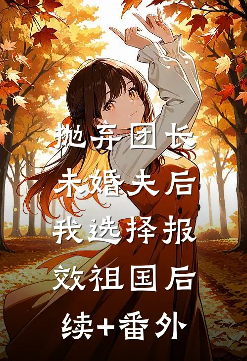 抛弃团长未婚夫后，我选择报效祖国后续+番外