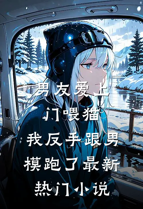 男友爱上门喂猫，我反手跟男模跑了最新热门小说