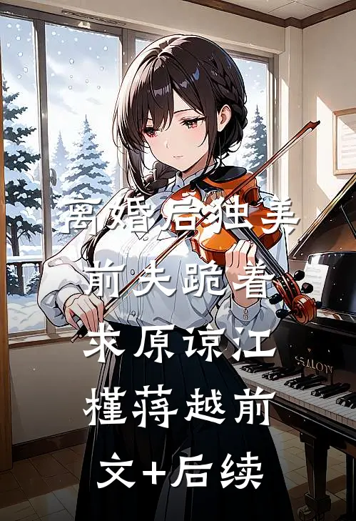 离婚后独美，前夫跪着求原谅江槿蒋越前文+后续