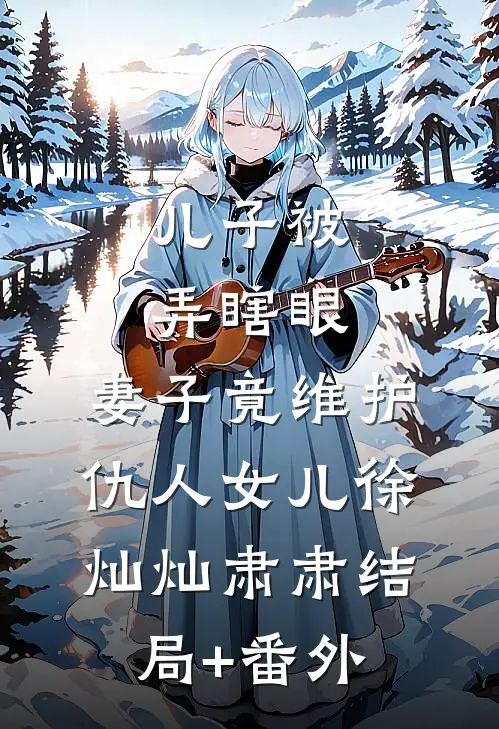儿子被弄瞎眼，妻子竟维护仇人女儿徐灿灿肃肃结局+番外