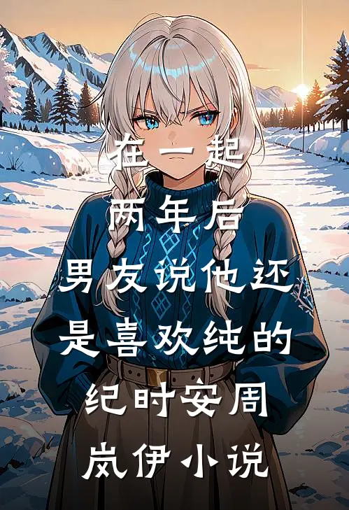 在一起两年后，男友说他还是喜欢纯的纪时安周岚伊小说