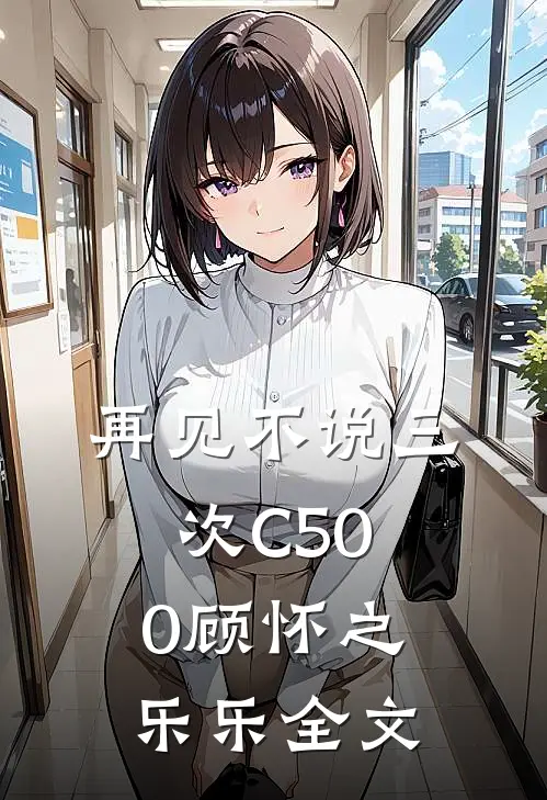 再见不说三次C500顾怀之乐乐全文