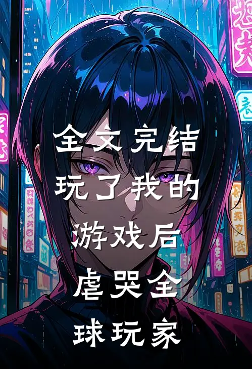 全文完结玩了我的游戏后，虐哭全球玩家