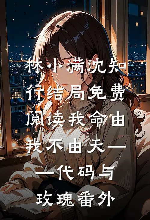 林小满沈知行结局免费阅读我命由我不由天——代码与玫瑰番外