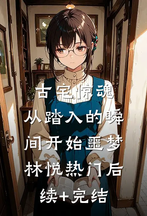 古宅惊魂：从踏入的瞬间开始噩梦林悦热门后续+完结