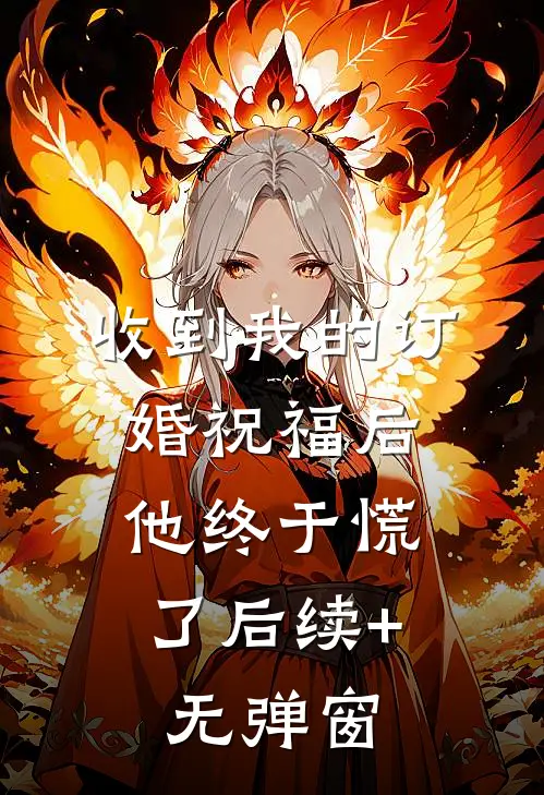 收到我的订婚祝福后，他终于慌了后续+无弹窗