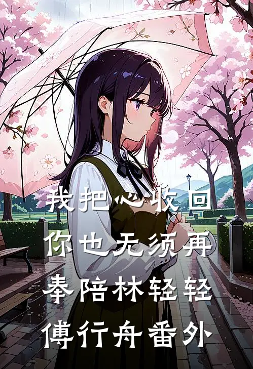 我把心收回，你也无须再奉陪林轻轻傅行舟 番外