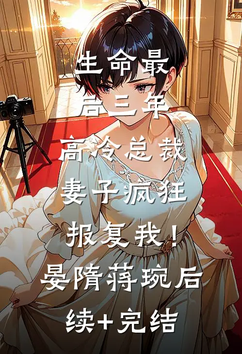 生命最后三年，高冷总裁妻子疯狂报复我！晏隋蒋琬后续+完结