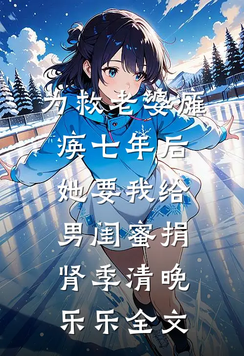 为救老婆瘫痪七年后，她要我给男闺蜜捐肾季清晚乐乐全文