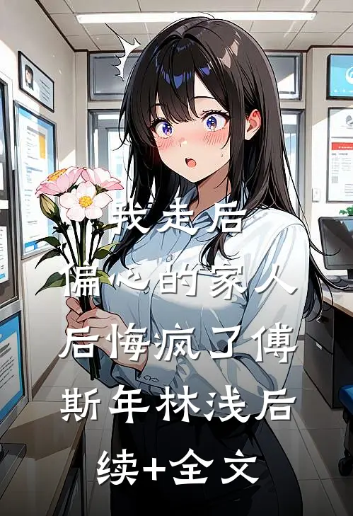 我走后，偏心的家人后悔疯了傅斯年林浅后续+全文
