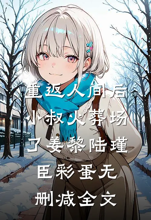重返人间后，小叔火葬场了姜黎陆瑾臣彩蛋无删减全文