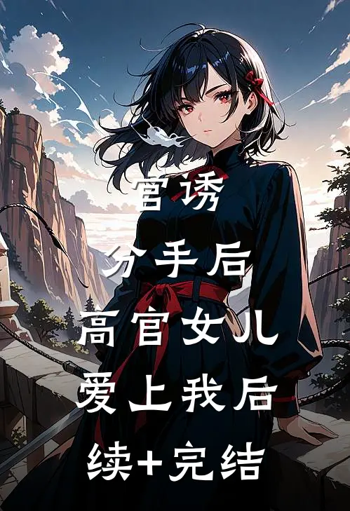 官诱：分手后，高官女儿爱上我后续+完结