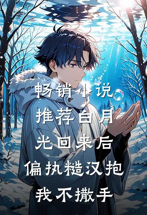 畅销小说推荐白月光回来后，偏执糙汉抱我不撒手