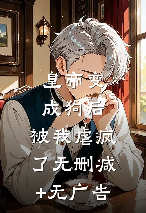 皇帝变成狗后，被我虐疯了无删减+无广告