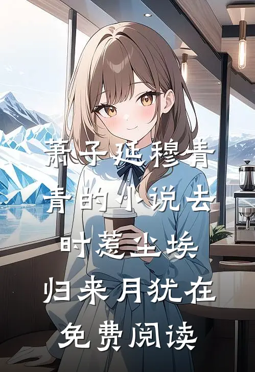 萧子延穆青青的小说去时惹尘埃，归来月犹在免费阅读