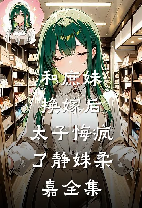 和庶妹换嫁后，太子悔疯了静姝柔嘉 全集