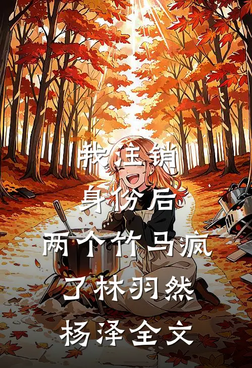 我注销身份后，两个竹马疯了林羽然杨泽全文