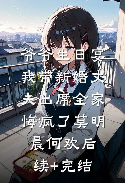 爷爷生日宴，我带新婚丈夫出席全家悔疯了莫明晨何欢后续+完结