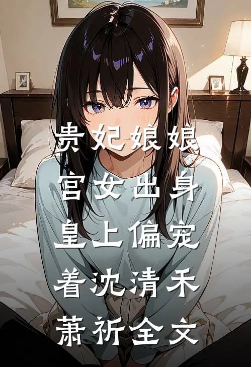 贵妃娘娘宫女出身，皇上偏宠着沈清禾萧祈全文