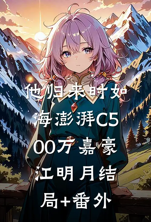 他归来时如海澎湃C500万嘉豪江明月结局+番外
