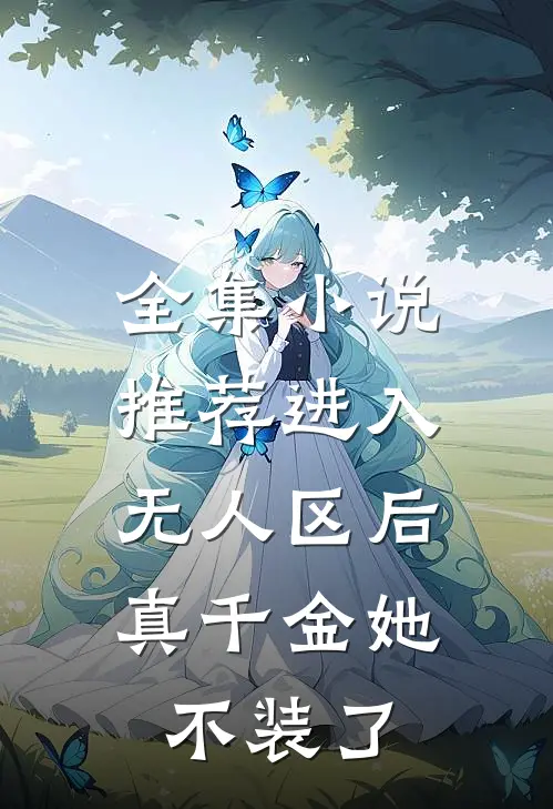 全集小说推荐进入无人区后，真千金她不装了