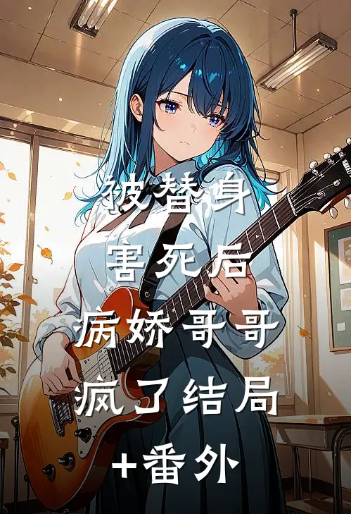 被替身害死后，病娇哥哥疯了结局+番外