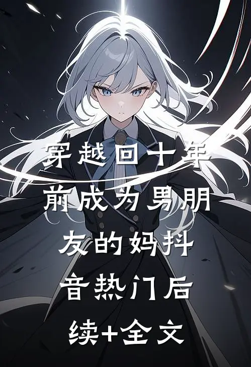 穿越回十年前成为男朋友的妈抖音热门后续+全文