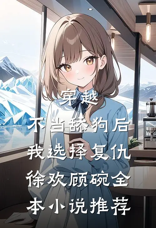 穿越:不当舔狗后,我选择复仇徐欢顾碗全本小说推荐