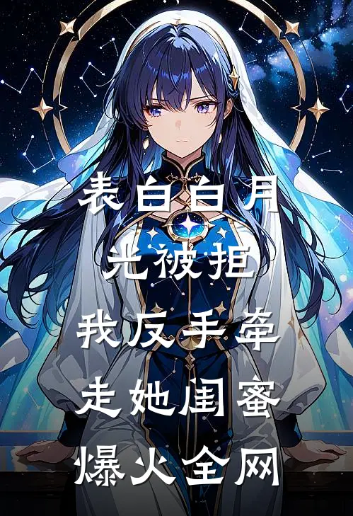 表白白月光被拒，我反手牵走她闺蜜爆火全网