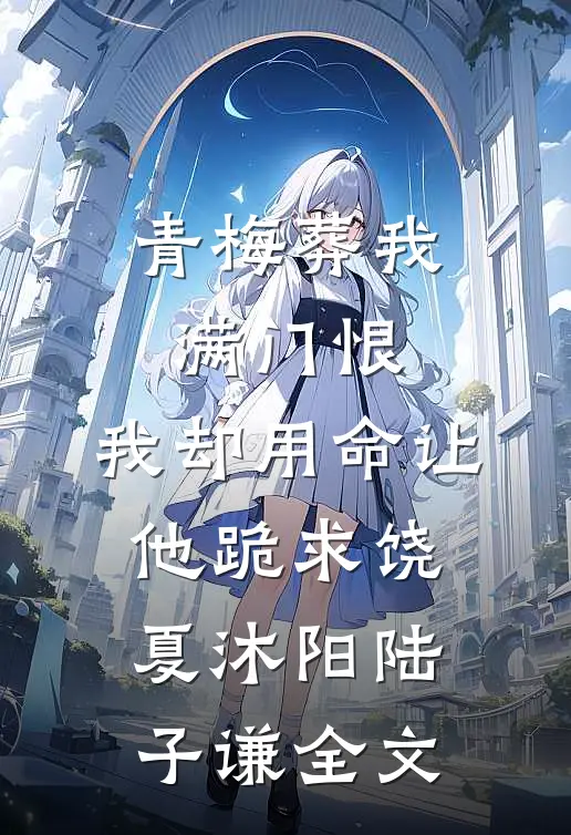 青梅葬我满门恨，我却用命让他跪求饶夏沐阳陆子谦全文