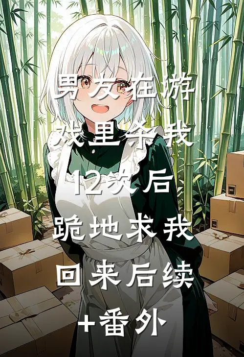 男友在游戏里杀我12次后，跪地求我回来后续+番外