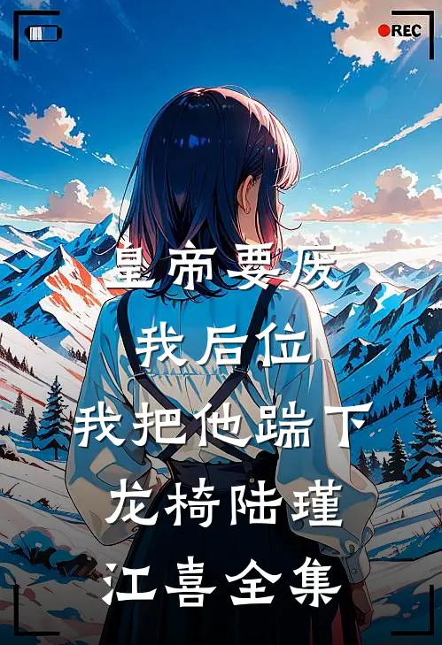 皇帝要废我后位，我把他踹下龙椅陆瑾江喜 全集